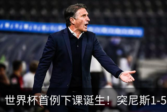 世界杯首例下课诞生！突尼斯1-5崩盘惨败，主帅光速下课！前国脚上任