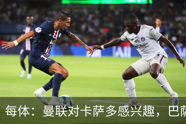 每体：曼联对卡萨多感兴趣，巴萨希望获得约2000万欧元转会费