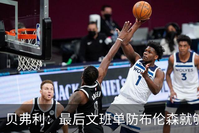 贝弗利：最后文班单防布伦森就够了 福克斯漏掉OG去协防太蠢了