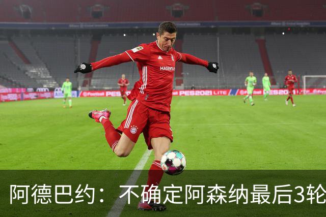 阿德巴约：不确定阿森纳最后3轮能否拿满9分